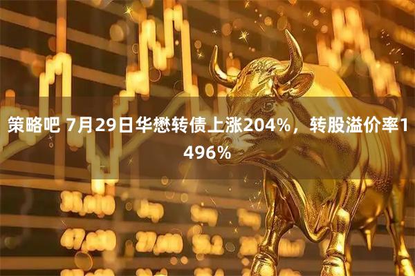 策略吧 7月29日华懋转债上涨204%，转股溢价率1496%