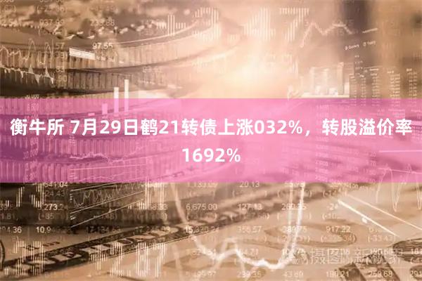 衡牛所 7月29日鹤21转债上涨032%，转股溢价率1692%