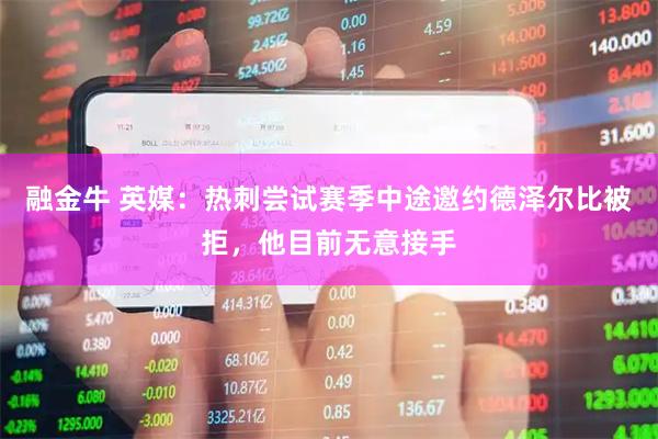 融金牛 英媒:热刺尝试赛季中途邀约德泽尔比被拒,他目前无意接手