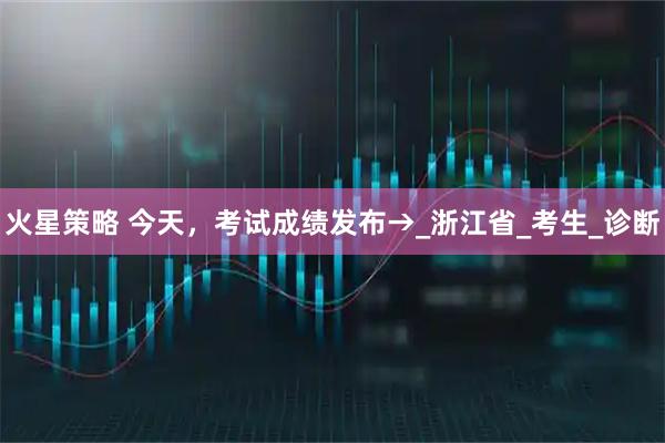 火星策略 今天，考试成绩发布→_浙江省_考生_诊断