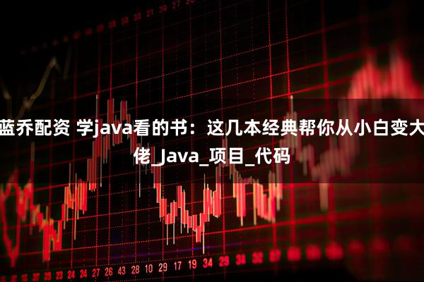 蓝乔配资 学java看的书：这几本经典帮你从小白变大佬_Java_项目_代码