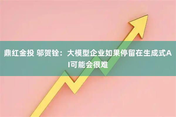 鼎红金投 邬贺铨:大模型企业如果停留在生成式AI可能会很难