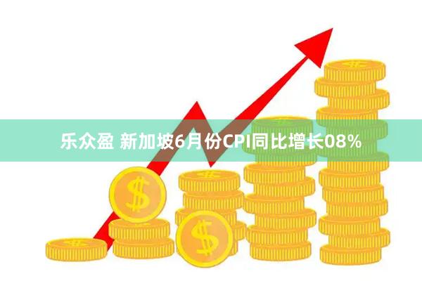 乐众盈 新加坡6月份CPI同比增长08%