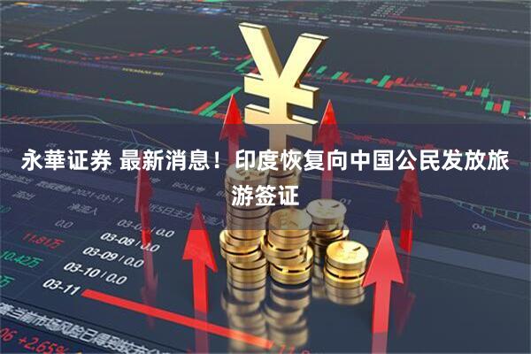 永華证券 最新消息！印度恢复向中国公民发放旅游签证