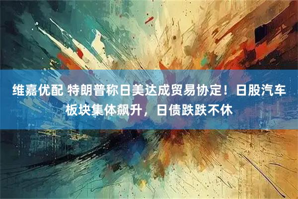 维嘉优配 特朗普称日美达成贸易协定！日股汽车板块集体飙升，日债跌跌不休
