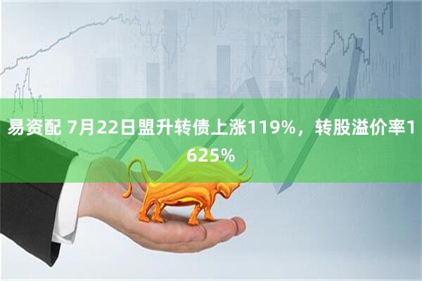 易资配 7月22日盟升转债上涨119%，转股溢价率1625%