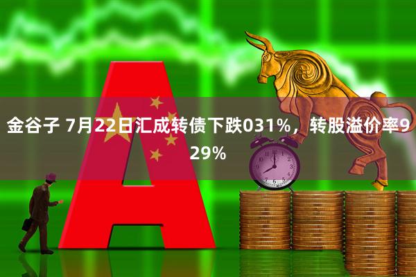 金谷子 7月22日汇成转债下跌031%，转股溢价率929%