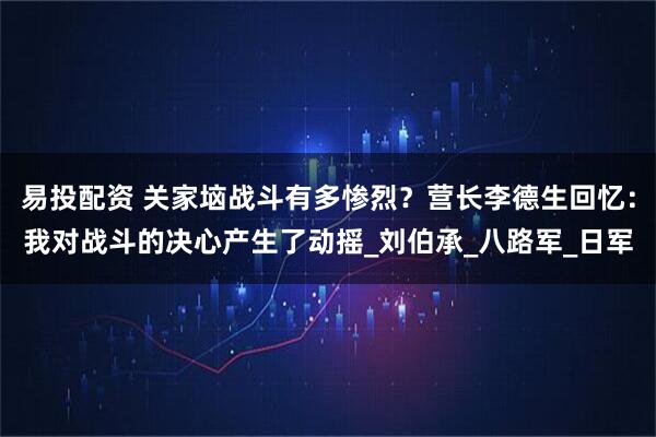 易投配资 关家垴战斗有多惨烈？营长李德生回忆：我对战斗的决心产生了动摇_刘伯承_八路军_日军