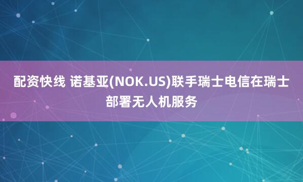 配资快线 诺基亚(NOK.US)联手瑞士电信在瑞士部署无人机服务