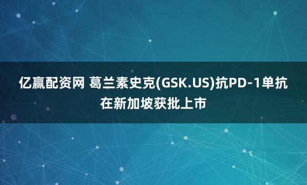 亿赢配资网 葛兰素史克(GSK.US)抗PD-1单抗在新加坡获批上市