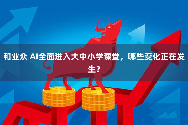 和业众 AI全面进入大中小学课堂，哪些变化正在发生？