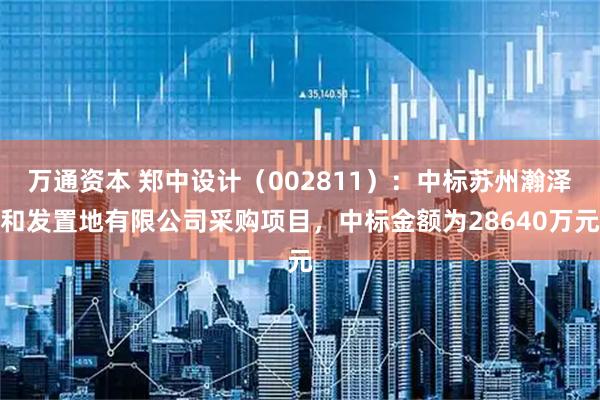 万通资本 郑中设计(002811):中标苏州瀚泽和发置地有限公司采购项目,中标金额为28640万元
